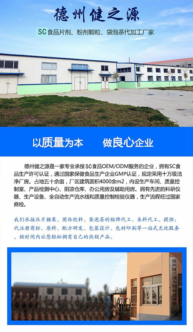 德州健之源生物科技是一家專業(yè)承接OEM代加工、ODM服務的公司。公司擁有GM認證SC認證的10萬級標準廠房，流水生產線承接粉劑，片劑，袋泡茶，顆粒劑 等劑型的成品、半成品代加工。公司占地十余畝，廠區(qū)建筑面積2000m2，內設生產用房、質量控制檢測、辦公用房及輔助用房。擁有先進的科研儀器、生產設備 、全自動生產流水線和質量控制檢驗儀器，能自主完成三維混合、全自動粉劑填 充灌裝等前沿的工藝和技術。